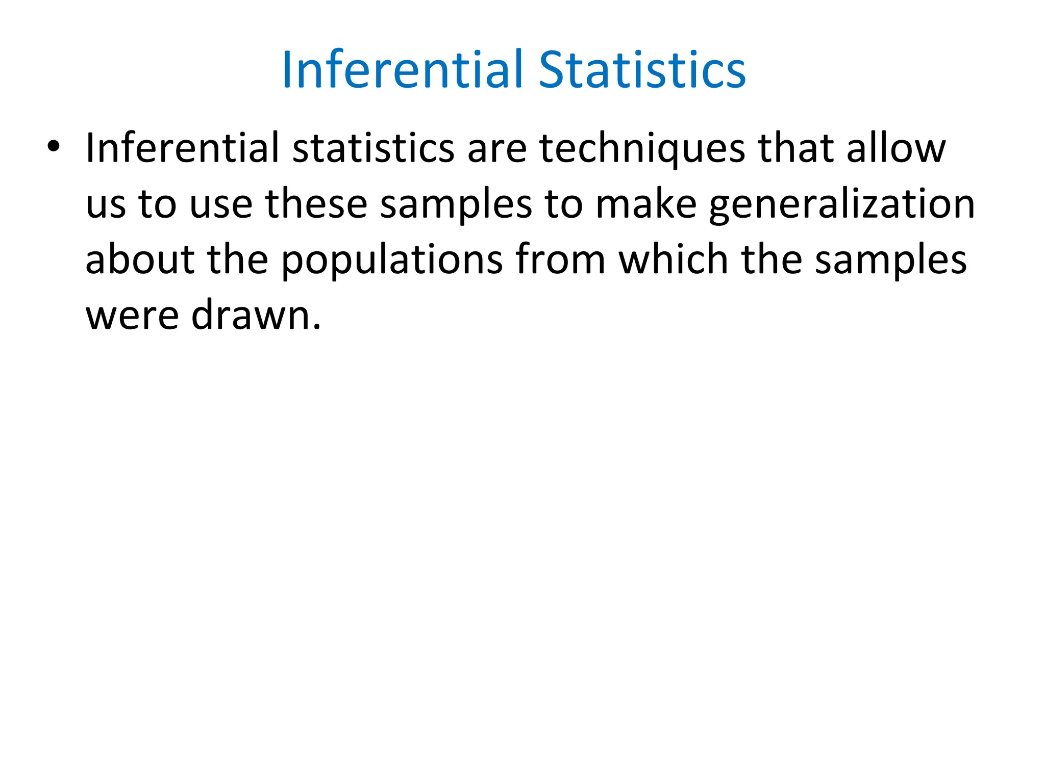 Inferential Statistics
• Inferential statistics are techniques that allow
us to use these samples to make generalization
about the populations from which the samples
were drawn.
 