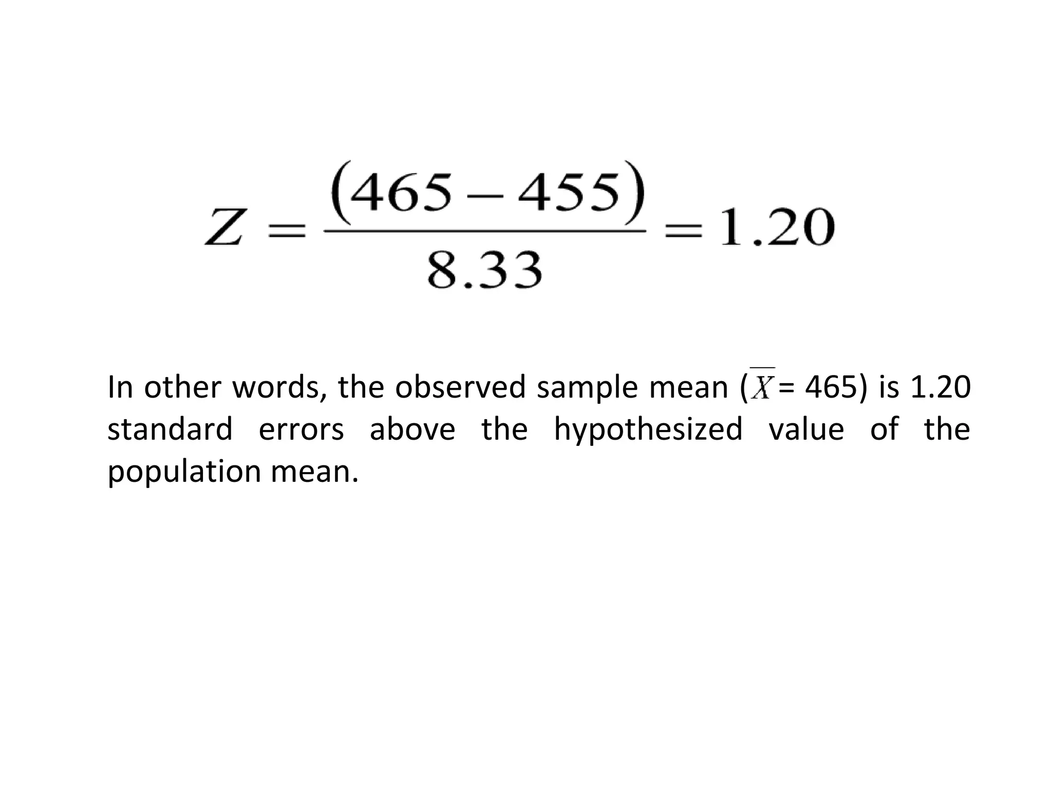 In other words, the observed sample mean ( = 465) is 1.20
standard errors above the hypothesized value of the
population mean.
 