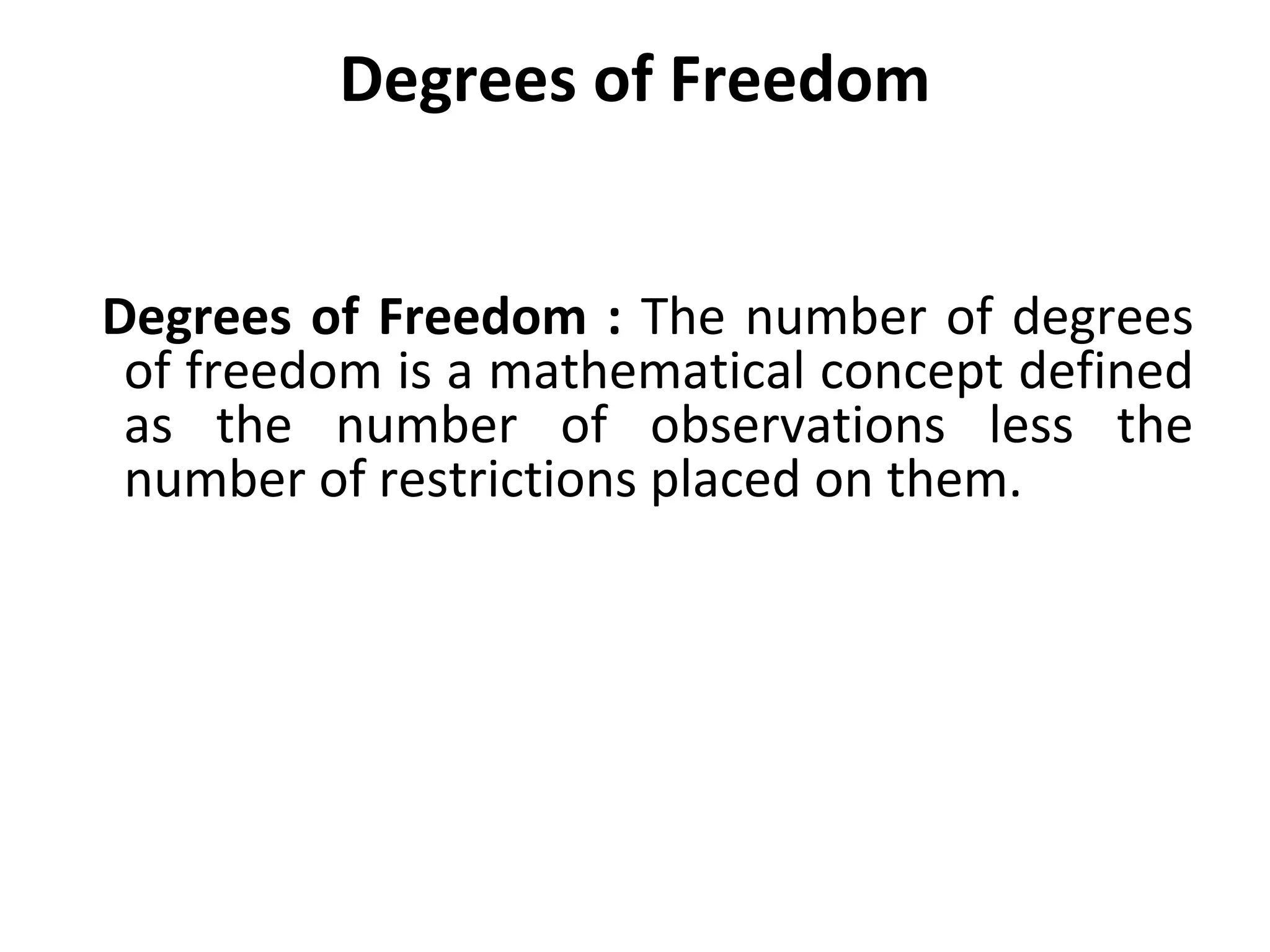 Degrees of Freedom
Degrees of Freedom : The number of degrees
of freedom is a mathematical concept defined
as the number of observations less the
number of restrictions placed on them.
 