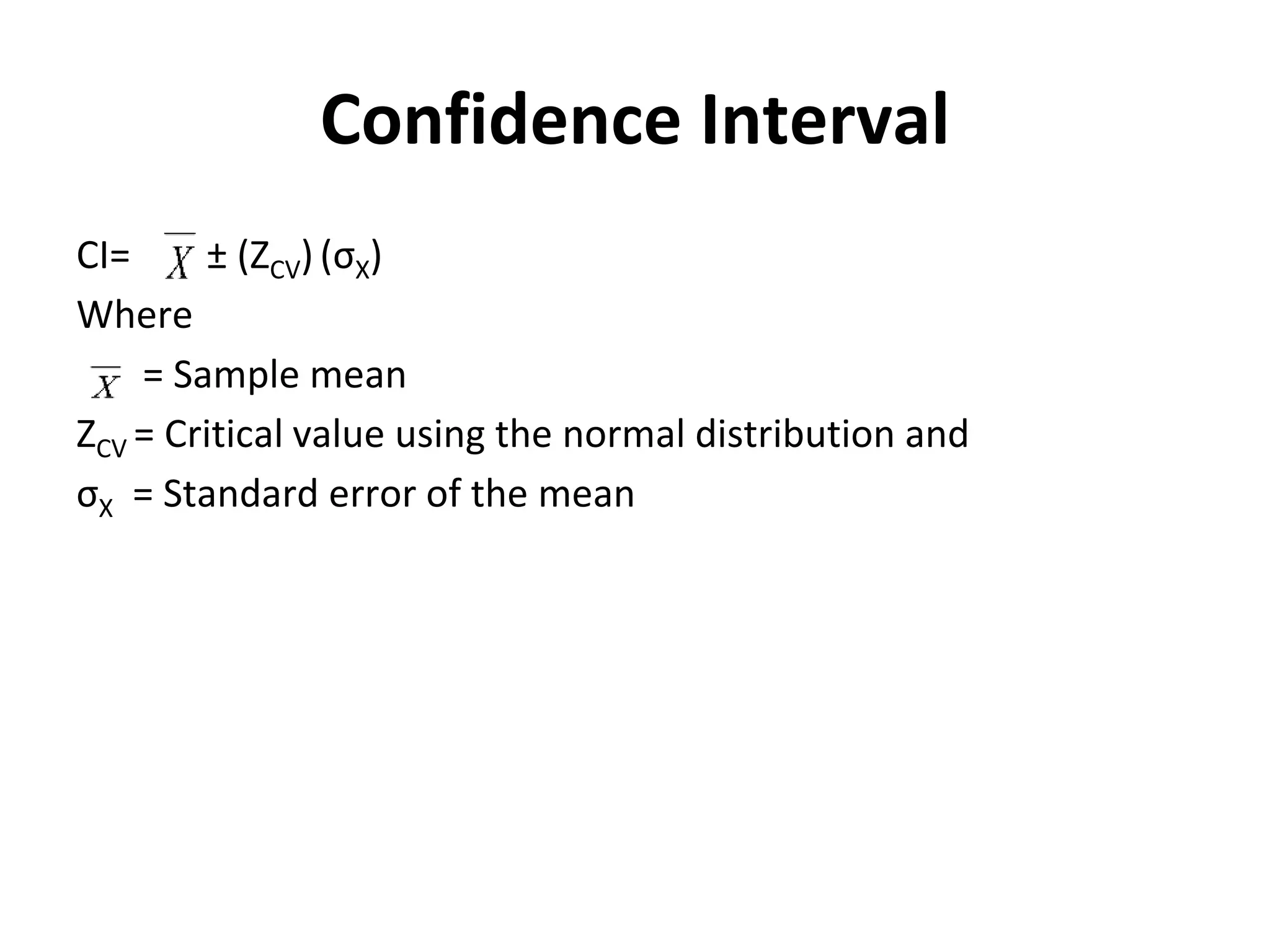 Confidence Interval
CI= ± (ZCV) (σX)
Where
= Sample mean
ZCV = Critical value using the normal distribution and
σX = Standard error of the mean
 