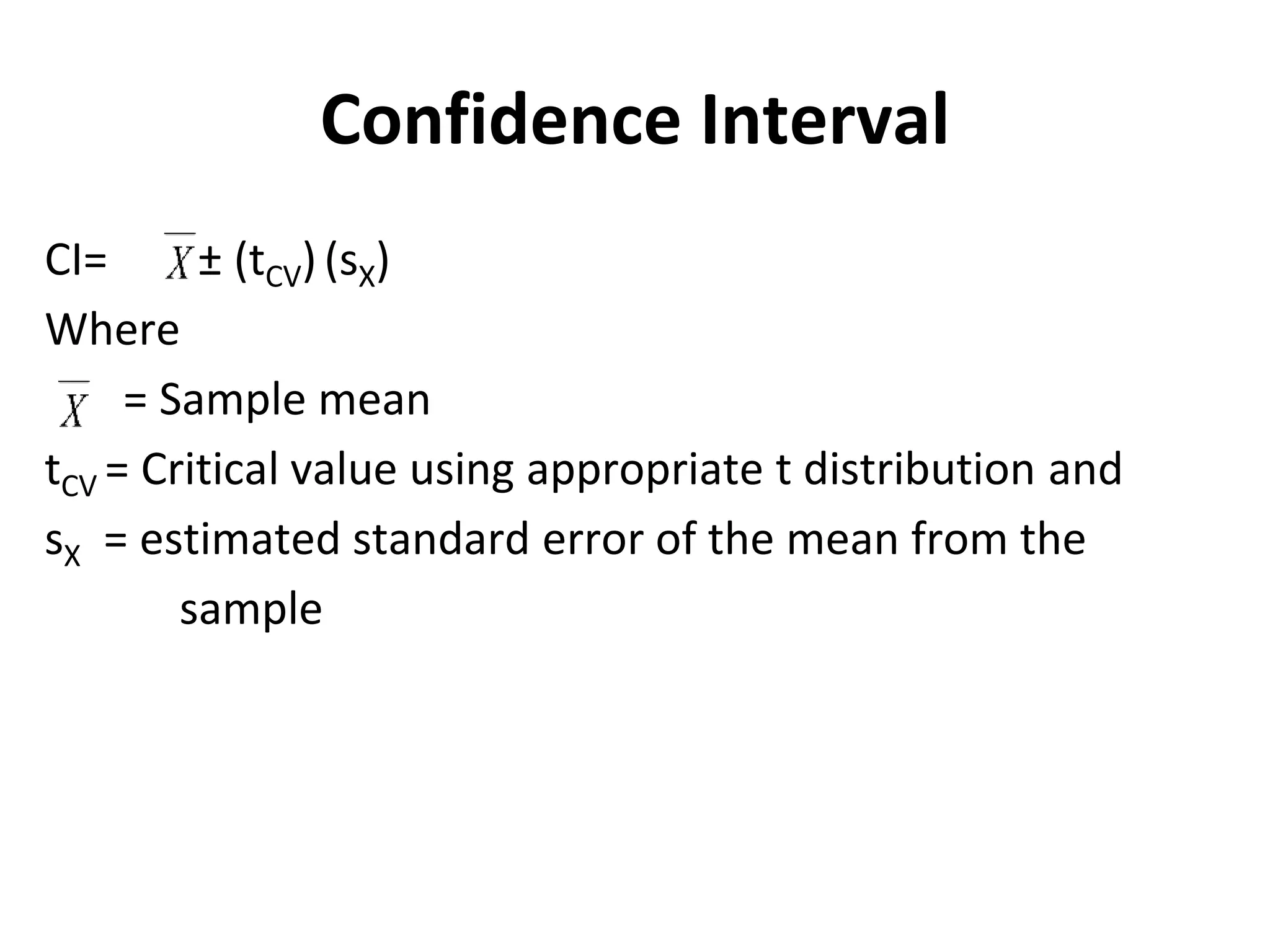 Confidence Interval
CI= ± (tCV) (sX)
Where
= Sample mean
tCV = Critical value using appropriate t distribution and
sX = estimated standard error of the mean from the
sample
 