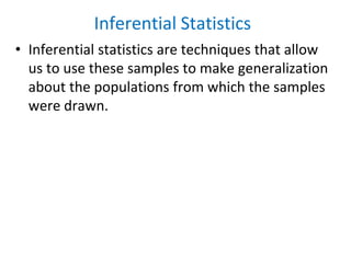 Inferential Statistics
• Inferential statistics are techniques that allow
us to use these samples to make generalization
about the populations from which the samples
were drawn.
 