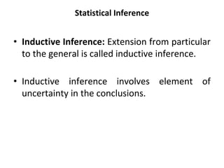 Statistical Inference
• Inductive Inference: Extension from particular
to the general is called inductive inference.
• Inductive inference involves element of
uncertainty in the conclusions.
 