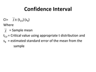 Confidence Interval
CI= ± (tCV) (sX)
Where
= Sample mean
tCV = Critical value using appropriate t distribution and
sX = estimated standard error of the mean from the
sample
 