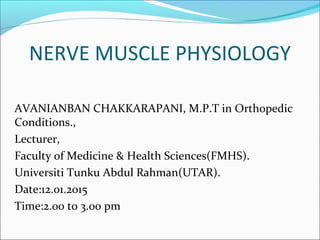 NERVE MUSCLE PHYSIOLOGY
AVANIANBAN CHAKKARAPANI, M.P.T in Orthopedic
Conditions.,
Lecturer,
Faculty of Medicine & Health Sciences(FMHS).
Universiti Tunku Abdul Rahman(UTAR).
Date:12.01.2015
Time:2.00 to 3.00 pm
 
