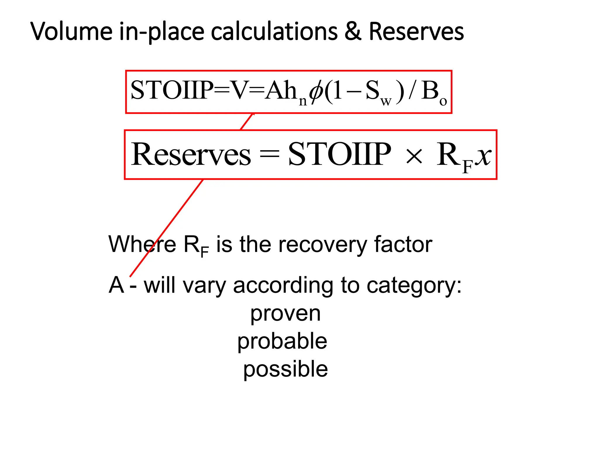 Volume in-place calculations & Reserves
Where RF is the recovery factor
A - will vary according to category:
proven
probable
possible
n w o
STOIIP=V=Ah (1 S )/ B

f
F
Reserves = STOIIP R
 x
 