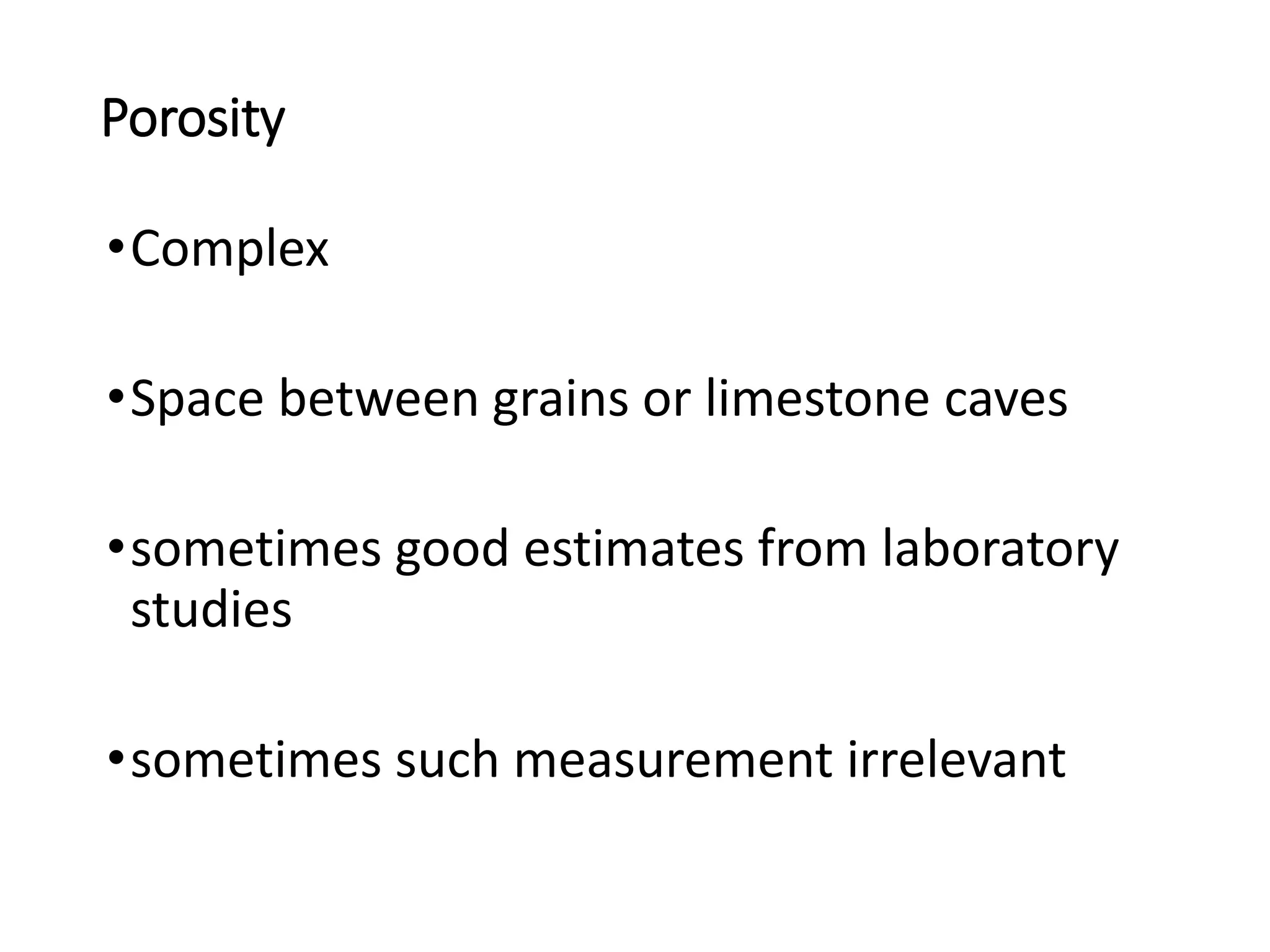 Porosity
•Complex
•Space between grains or limestone caves
•sometimes good estimates from laboratory
studies
•sometimes such measurement irrelevant
 