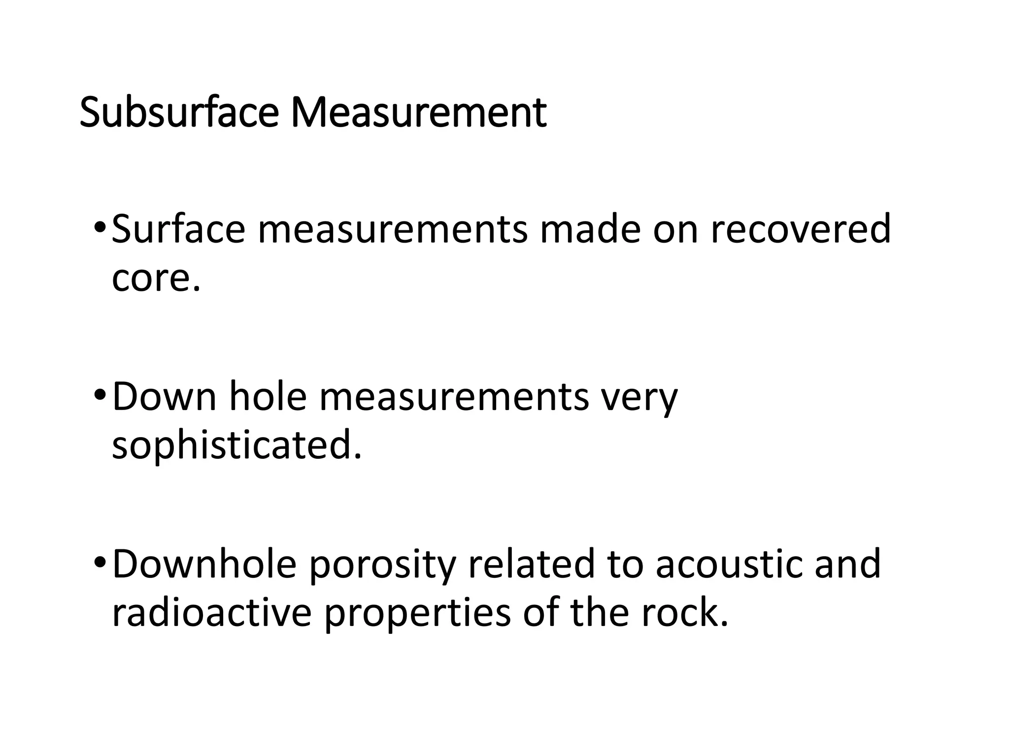 Subsurface Measurement
•Surface measurements made on recovered
core.
•Down hole measurements very
sophisticated.
•Downhole porosity related to acoustic and
radioactive properties of the rock.
 