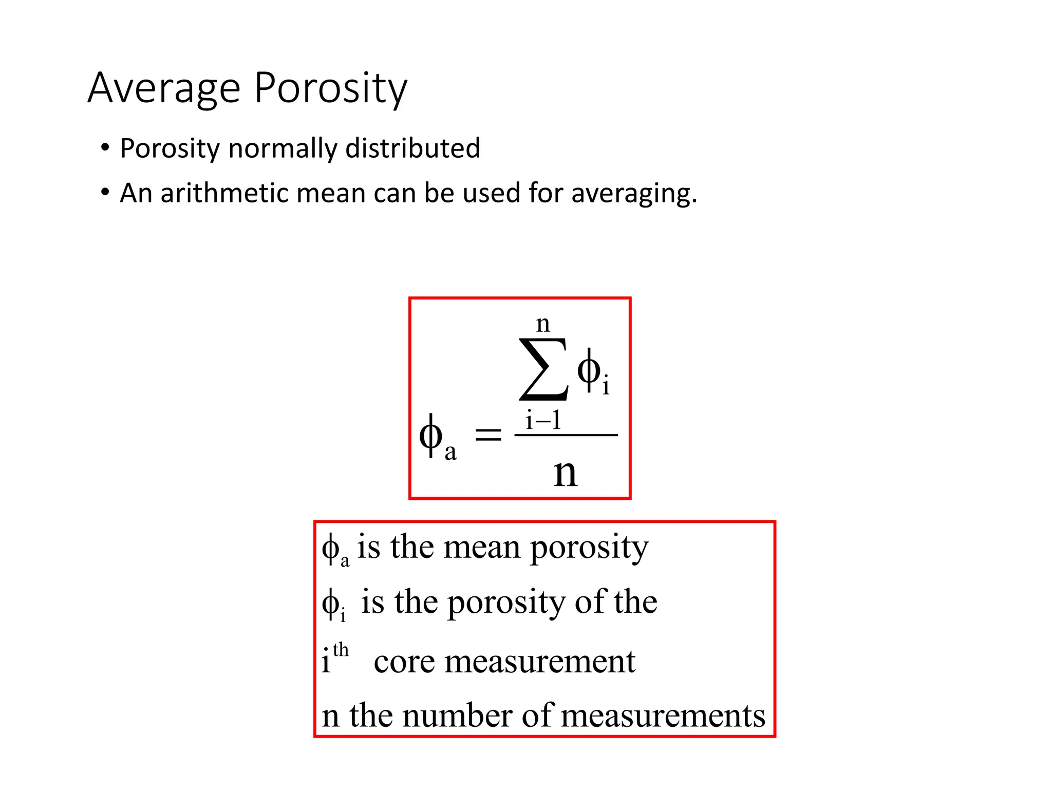 Average Porosity
• Porosity normally distributed
• An arithmetic mean can be used for averaging.
n
i
i 1
a
n

f
f 

a
i
th
is the mean porosity
is the porosity of the
i core measurement
n the number of measurements
f
f
 