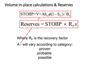 Volume in-place calculations & Reserves
Where RF is the recovery factor
A - will vary according to category:
proven
probable
possible
n w o
STOIIP=V=Ah (1 S )/ B

f
F
Reserves = STOIIP R
 x
 
