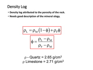 Density Log
• Density log attributed to the porosity of the rock.
• Needs good description of the mineral ology.
 
L M F
1
   f  f
L M
F M
 
f 
 
 - Quartz = 2.65 g/cm3
 Limestone = 2.71 g/cm3
 