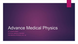 Advance Medical Physics
DR. MUNIR AHMAD
POSTDOC MEDICAL IMAGING
PHD MEDICAL PHYSICS, UCL, UK
 