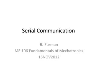 Serial Communication
BJ Furman
ME 106 Fundamentals of Mechatronics
15NOV2012
 