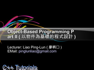 Object-Based Programming PObject-Based Programming P
art II (art II ( 以物件為基礎的程式設計以物件為基礎的程式設計 ))
Lecturer: Liao Ping-Lun (Lecturer: Liao Ping-Lun ( 廖柄㷍廖柄㷍 ))
EMail:EMail: pinglunliao@gmail.compinglunliao@gmail.com
 