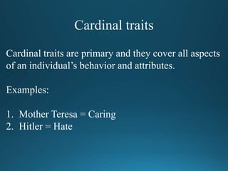 Cardinal traits are primary and they cover all aspects
of an individual’s behavior and attributes.
Examples:
1. Mother Teresa = Caring
2. Hitler = Hate
 