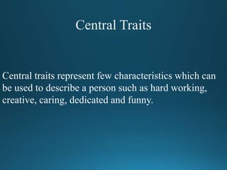 Central traits represent few characteristics which can
be used to describe a person such as hard working,
creative, caring, dedicated and funny.
 