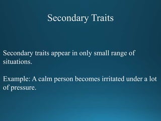 Secondary traits appear in only small range of
situations.
Example: A calm person becomes irritated under a lot
of pressure.
 