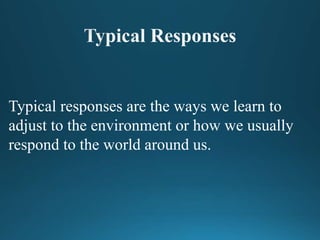 Typical responses are the ways we learn to
adjust to the environment or how we usually
respond to the world around us.
 