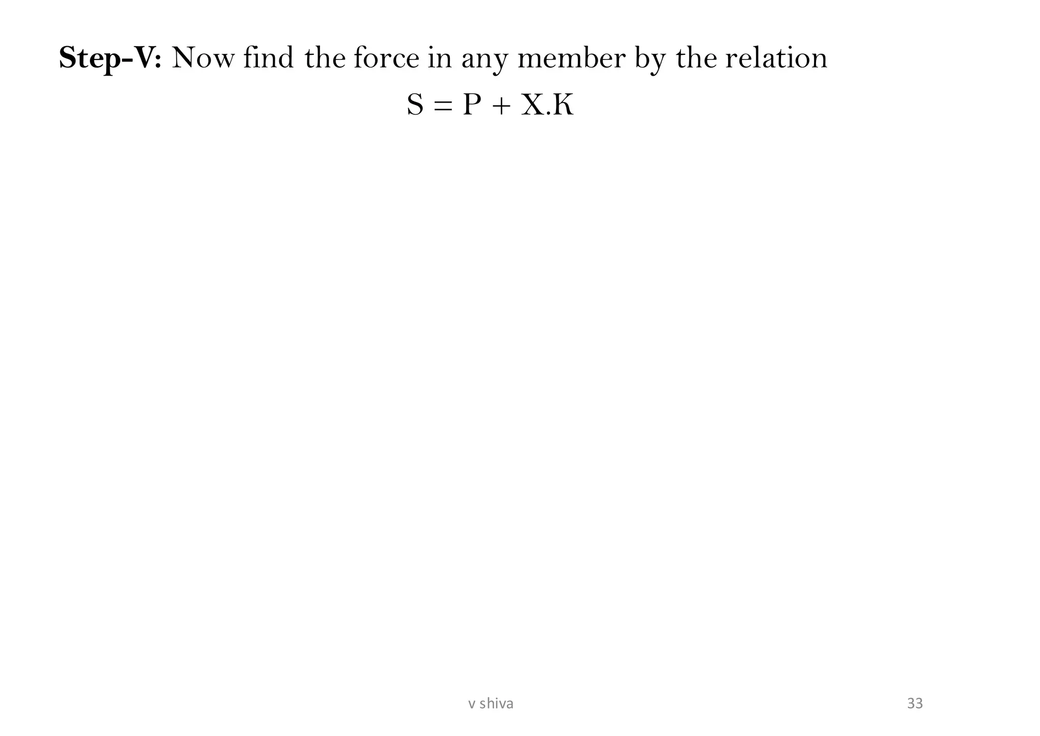 Step-V: Now find the force in any member by the relation
S = P + X.K
33v shiva
 