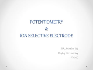 POTENTIOMETRY
&
ION SELECTIVE ELECTRODE
DR. Animikh Ray
Dept of biochemistry
FMMC
 