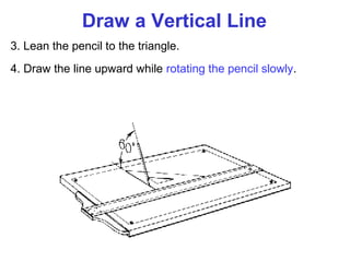 Draw a Vertical Line
3. Lean the pencil to the triangle.
4. Draw the line upward while rotating the pencil slowly.

 