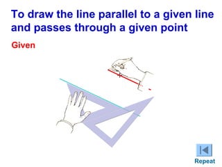 To draw the line parallel to a given line
and passes through a given point
Given
C

+

Repeat

 