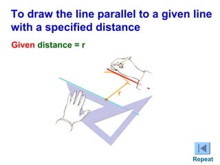 To draw the line parallel to a given line
with a specified distance
Given distance = r

r

Repeat

 