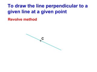 To draw the line perpendicular to a
given line at a given point
Revolve method

C

+

 