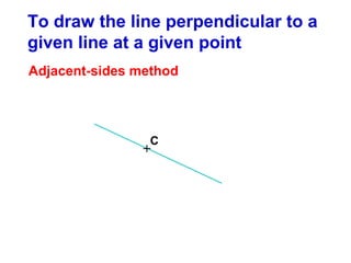 To draw the line perpendicular to a
given line at a given point
Adjacent-sides method

C

+

 