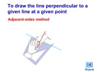 To draw the line perpendicular to a
given line at a given point
Adjacent-sides method

C

+

Repeat

 