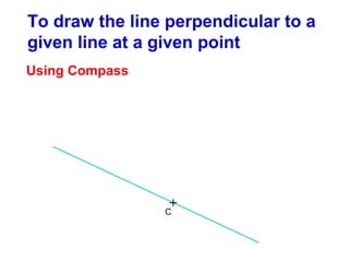 To draw the line perpendicular to a
given line at a given point
Using Compass

+

C

 