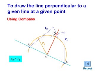 To draw the line perpendicular to a
given line at a given point
Using Compass
r2
D

A

r2 > r1

r2

r1
+

C

B
Repeat

 