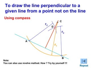 To draw the line perpendicular to a
given line from a point not on the line
Using compass
r2

+

C

D

r2
A

r1

B

Note:
You can also use revolve method. How ? Try by yourself !!!

Repeat

 
