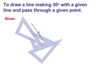 To draw a line making 30o with a given
line and pass through a given point.
Given

C

+

 
