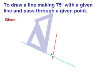 To draw a line making 75o with a given
line and pass through a given point.
Given

C

+

 