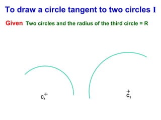 To draw a circle tangent to two circles I
Given Two circles and the radius of the third circle = R

+
C
1

+

C2

 