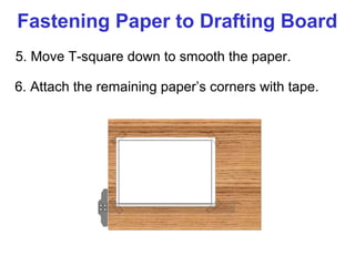 Fastening Paper to Drafting Board
5. Move T-square down to smooth the paper.
6. Attach the remaining paper’s corners with tape.

 