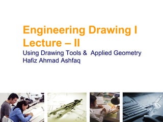 Engineering Drawing I
Lecture – II
Using Drawing Tools & Applied Geometry
Hafiz Ahmad Ashfaq

 
