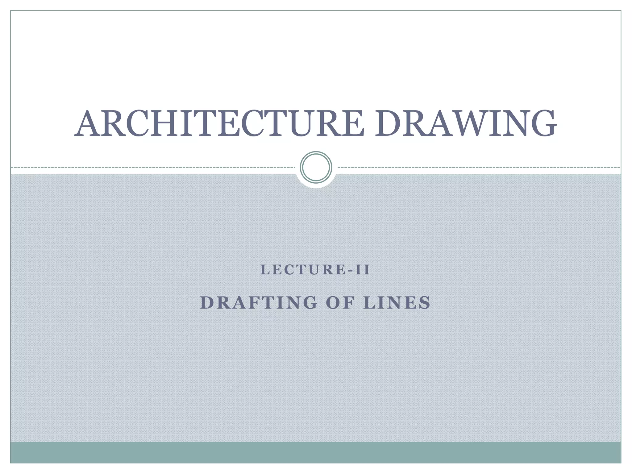 L E C T U R E - I I
DRAFTING OF LINES
ARCHITECTURE DRAWING
 