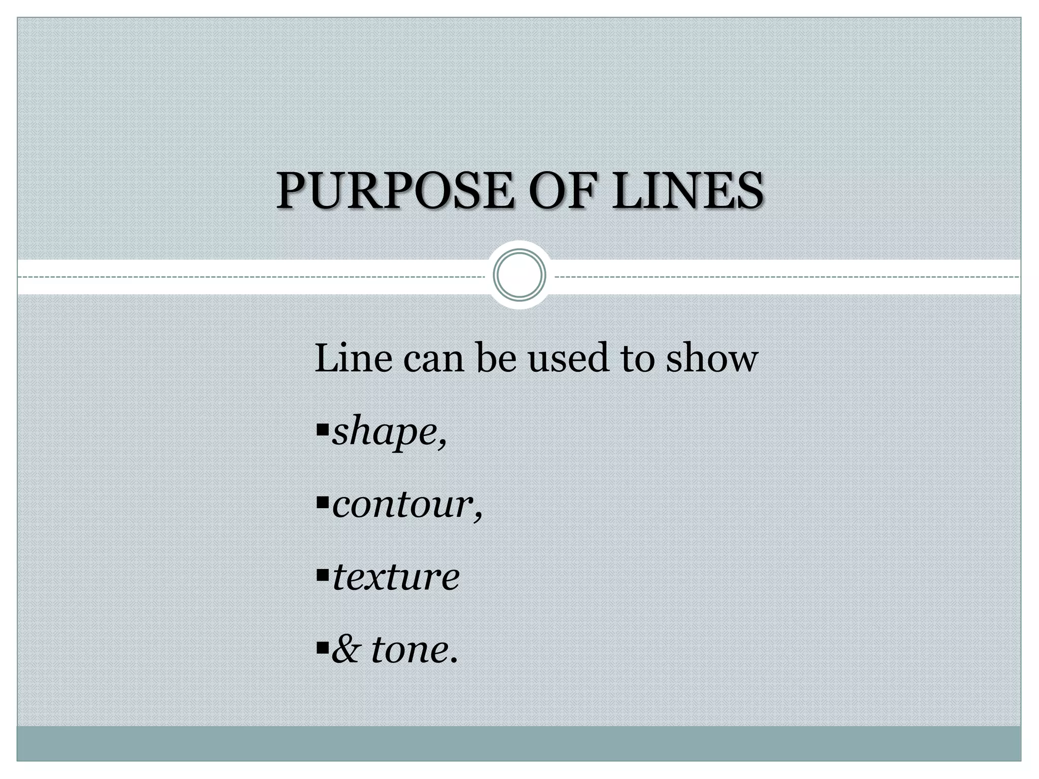 PURPOSE OF LINES
Line can be used to show
shape,
contour,
texture
& tone.
 