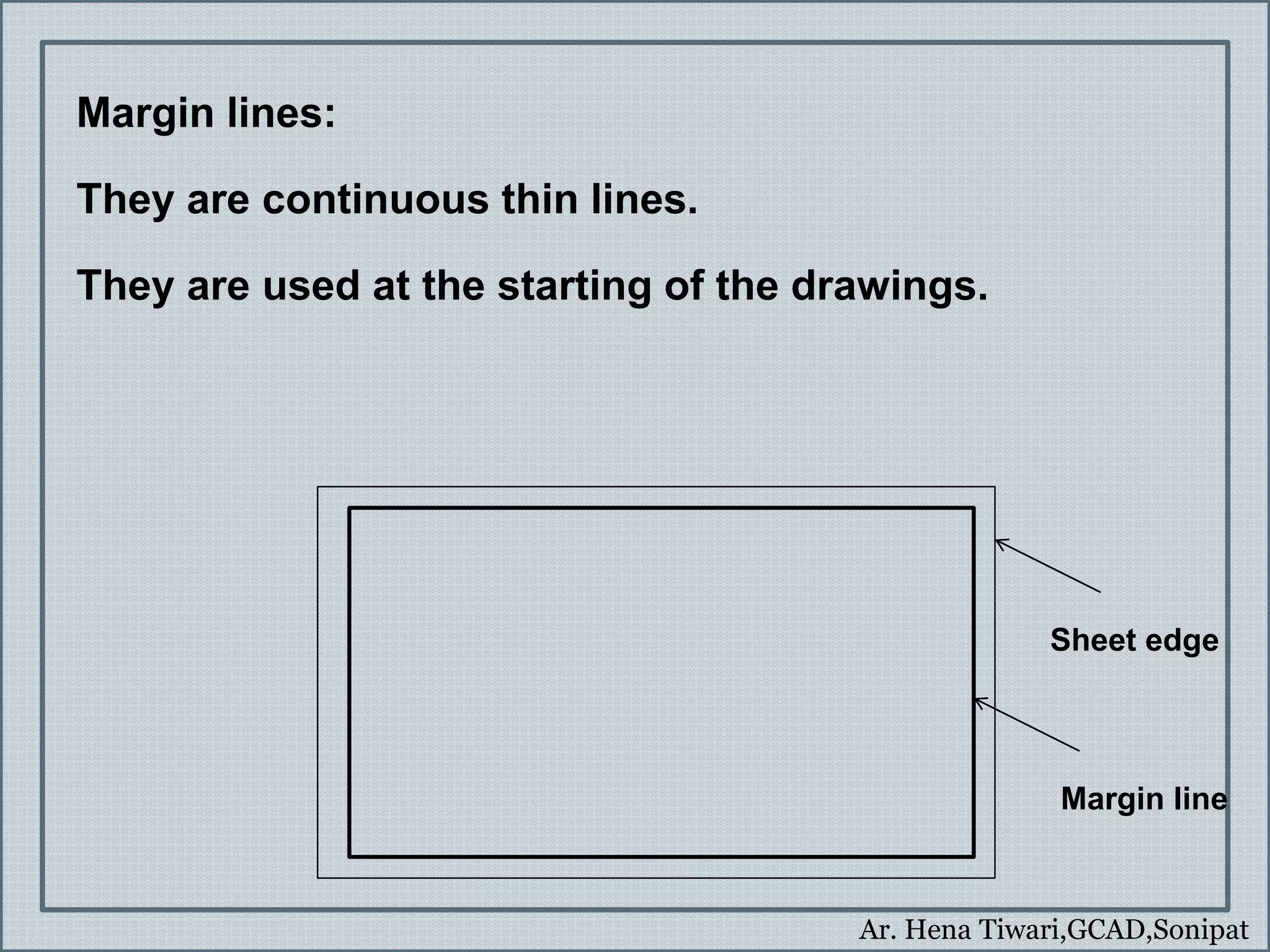 Ar. Hena Tiwari,GCAD,Sonipat
Margin lines:
They are continuous thin lines.
They are used at the starting of the drawings.
Sheet edge
Margin line
 