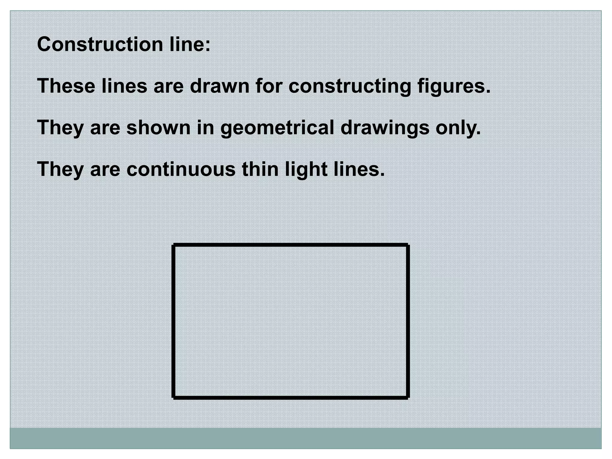 Construction line:
These lines are drawn for constructing figures.
They are shown in geometrical drawings only.
They are continuous thin light lines.
 