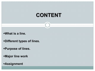 CONTENT
What is a line.
Different types of lines.
Purpose of lines.
Major line work
Assignment
 