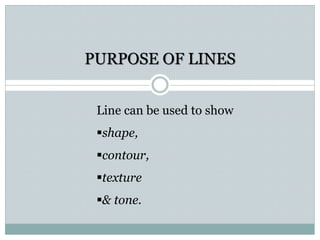 PURPOSE OF LINES
Line can be used to show
shape,
contour,
texture
& tone.
 