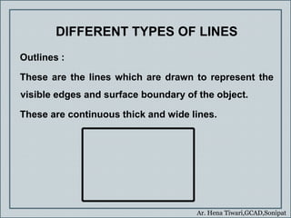 Ar. Hena Tiwari,GCAD,Sonipat
DIFFERENT TYPES OF LINES
Outlines :
These are the lines which are drawn to represent the
visi...