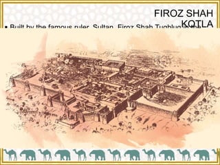 FIROZ SHAH
KOTLA Built by the famous ruler, Sultan Firoz Shah Tughluq in the
year 1354, it is a typical structure of that era.
 It was the grand royal citadel of the city.
 The walls of the citadel are as high as 15 meters and have
a slight slope on the outside.
 