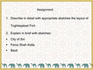 Assignment
1. Describe in detail with appropriate sketches the layout of
Tughlaqabad Fort.
2. Explain in brief with sketches:
 City of Siri
 Feroz Shah Kotla
 Baoli
 