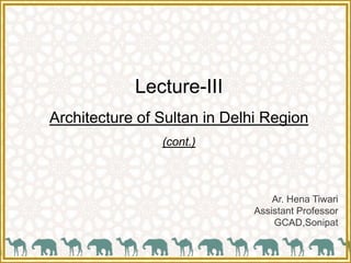 Ar. Hena Tiwari
Assistant Professor
GCAD,Sonipat
Lecture-III
Architecture of Sultan in Delhi Region
(cont.)
 