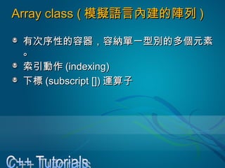 Array class (Array class ( 模擬語言內建的陣列模擬語言內建的陣列 ))
有次序性的容器，容納單一型別的多個元素有次序性的容器，容納單一型別的多個元素
。。
索引動作索引動作 (indexing)(indexing)
下標下標 (subscript [])(subscript []) 運算子運算子
 