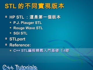 STLSTL 的不同實現版本的不同實現版本
HP STLHP STL ：這是第一個版本：這是第一個版本
P.J. Plauger STLP.J. Plauger STL
Rouge Wave STLRouge Wave STL
SGI STLSGI STL
STLportSTLport
Reference:Reference:
C++ STLC++ STL編程輕鬆入門基礎編程輕鬆入門基礎 1.41.4節節
 